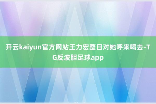 开云kaiyun官方网站王力宏整日对她呼来喝去-TG反波胆足球app