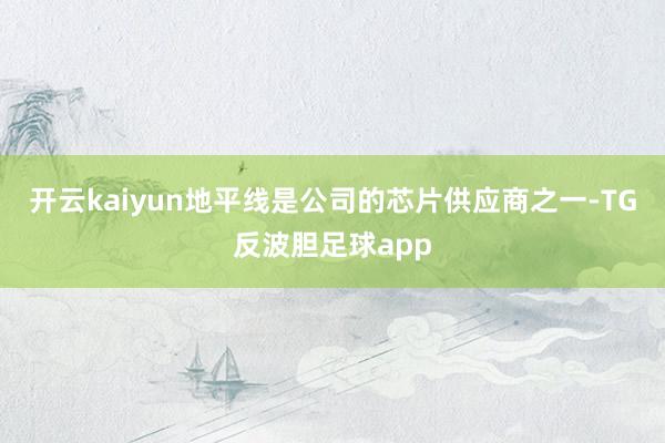 开云kaiyun地平线是公司的芯片供应商之一-TG反波胆足球app