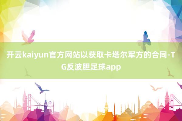 开云kaiyun官方网站以获取卡塔尔军方的合同-TG反波胆足球app