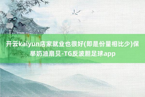 开云kaiyun店家就业也很好(即是份量相比少)保举奶油扇贝-TG反波胆足球app