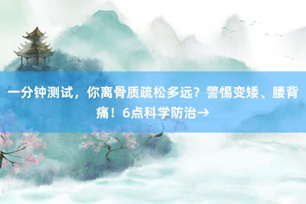 一分钟测试，你离骨质疏松多远？警惕变矮、腰背痛！6点科学防治→