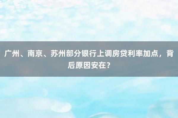 广州、南京、苏州部分银行上调房贷利率加点，背后原因安在？