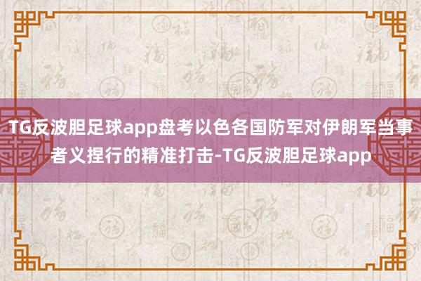 TG反波胆足球app盘考以色各国防军对伊朗军当事者义捏行的精准打击-TG反波胆足球app