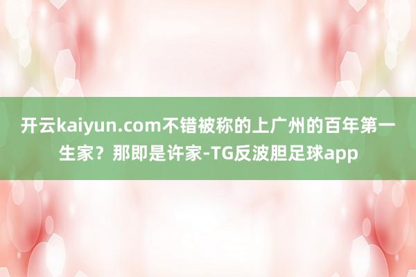 开云kaiyun.com不错被称的上广州的百年第一生家？那即是许家-TG反波胆足球app