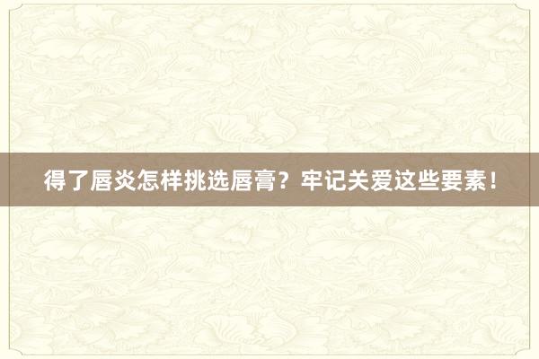 得了唇炎怎样挑选唇膏？牢记关爱这些要素！