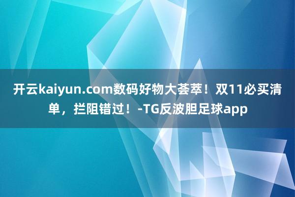 开云kaiyun.com数码好物大荟萃！双11必买清单，拦阻错过！-TG反波胆足球app