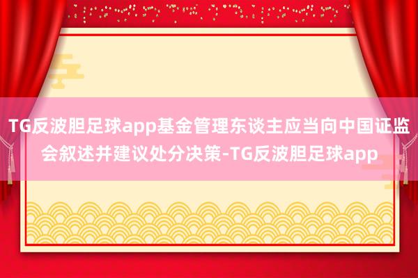 TG反波胆足球app基金管理东谈主应当向中国证监会叙述并建议处分决策-TG反波胆足球app