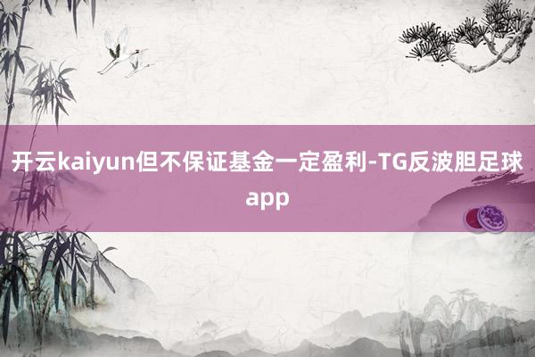 开云kaiyun但不保证基金一定盈利-TG反波胆足球app