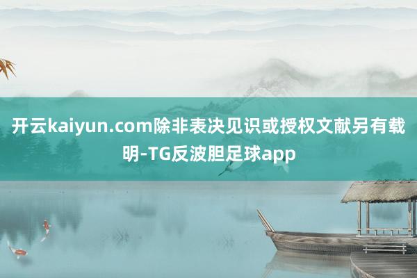 开云kaiyun.com除非表决见识或授权文献另有载明-TG反波胆足球app