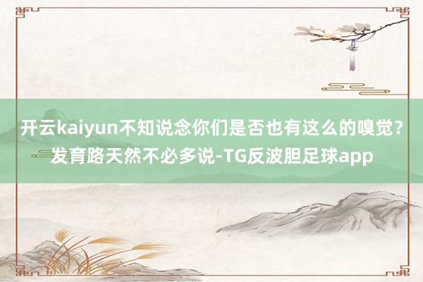 开云kaiyun不知说念你们是否也有这么的嗅觉？发育路天然不必多说-TG反波胆足球app