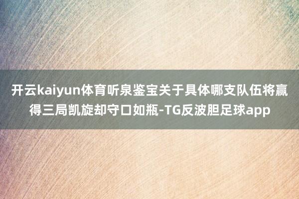 开云kaiyun体育听泉鉴宝关于具体哪支队伍将赢得三局凯旋却守口如瓶-TG反波胆足球app