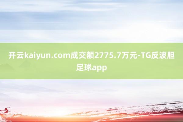 开云kaiyun.com成交额2775.7万元-TG反波胆足球app