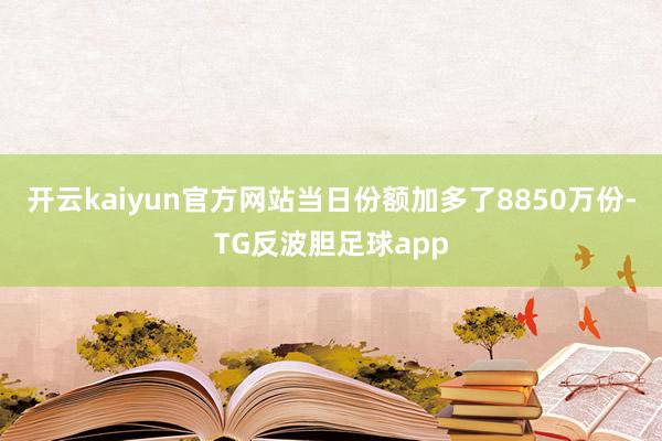 开云kaiyun官方网站当日份额加多了8850万份-TG反波胆足球app