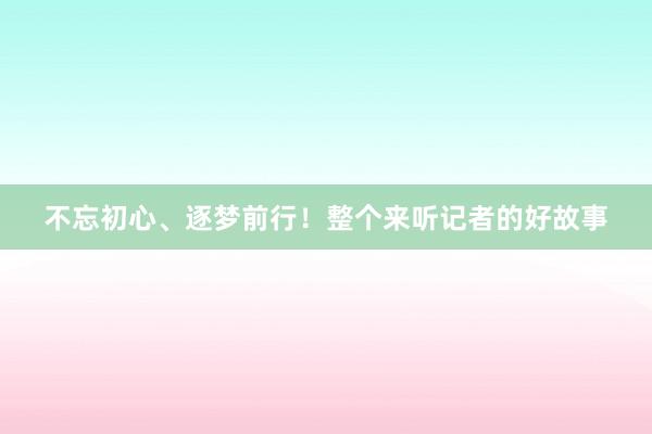 不忘初心、逐梦前行！整个来听记者的好故事