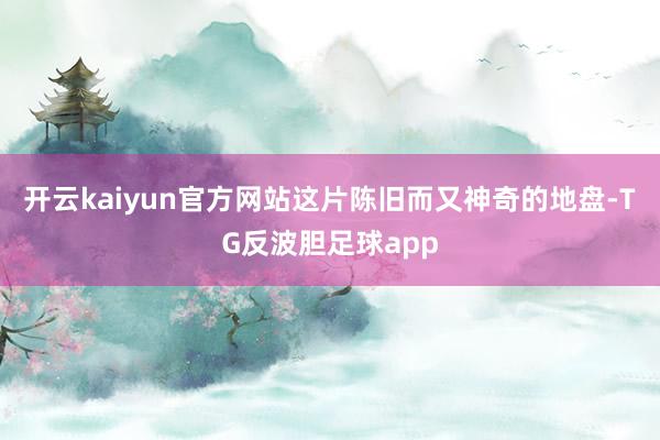 开云kaiyun官方网站这片陈旧而又神奇的地盘-TG反波胆足球app