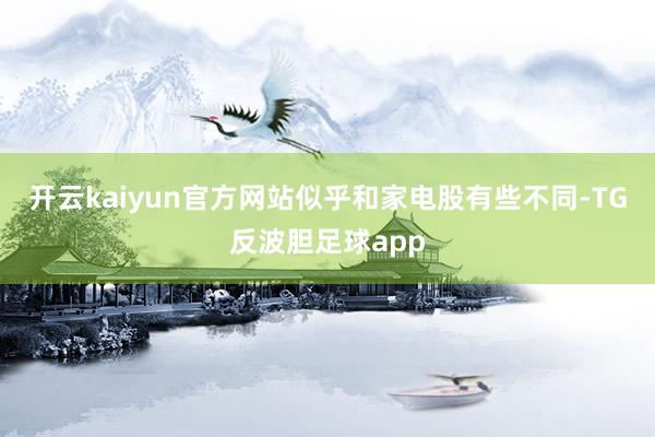 开云kaiyun官方网站似乎和家电股有些不同-TG反波胆足球app