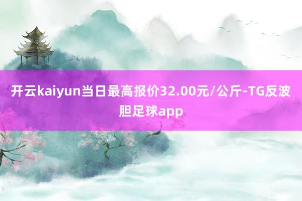 开云kaiyun当日最高报价32.00元/公斤-TG反波胆足球app