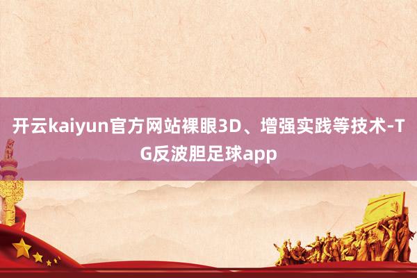 开云kaiyun官方网站裸眼3D、增强实践等技术-TG反波胆足球app