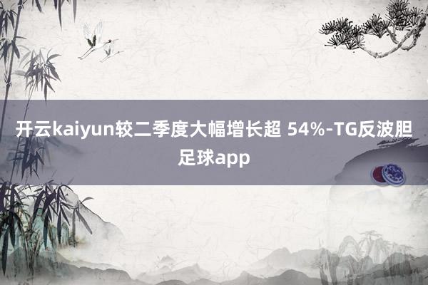 开云kaiyun较二季度大幅增长超 54%-TG反波胆足球app