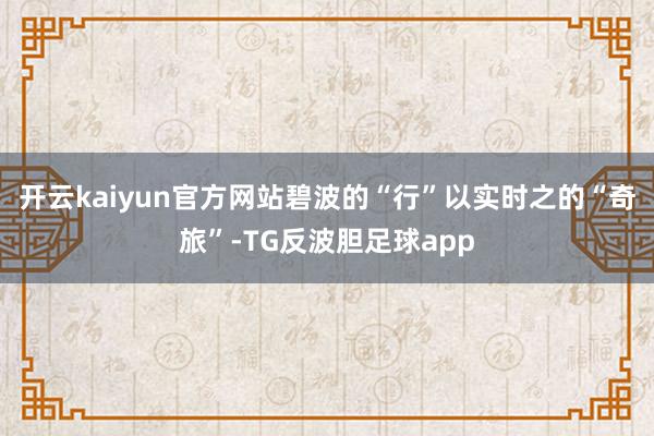 开云kaiyun官方网站碧波的“行”以实时之的“奇旅”-TG反波胆足球app