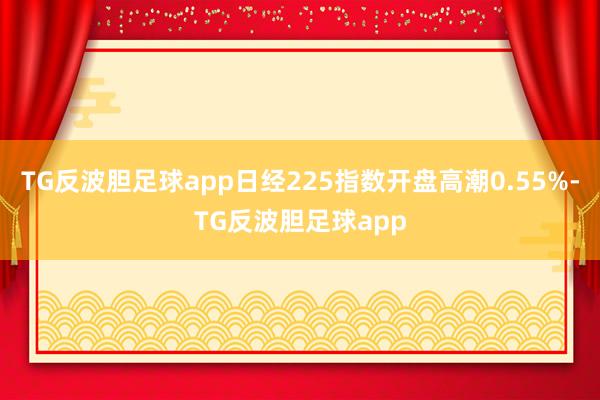 TG反波胆足球app日经225指数开盘高潮0.55%-TG反波胆足球app