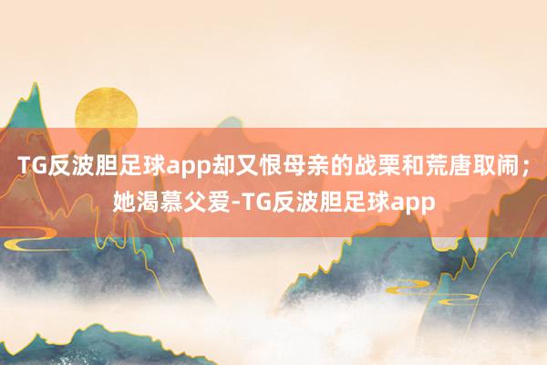 TG反波胆足球app却又恨母亲的战栗和荒唐取闹；她渴慕父爱-TG反波胆足球app