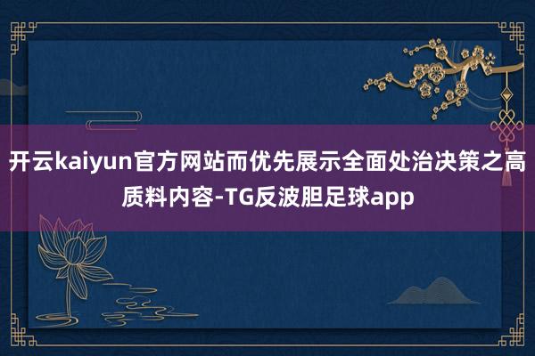 开云kaiyun官方网站而优先展示全面处治决策之高质料内容-TG反波胆足球app