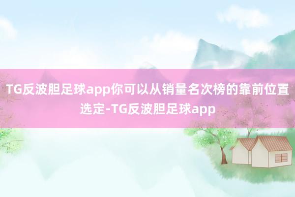 TG反波胆足球app你可以从销量名次榜的靠前位置选定-TG反波胆足球app