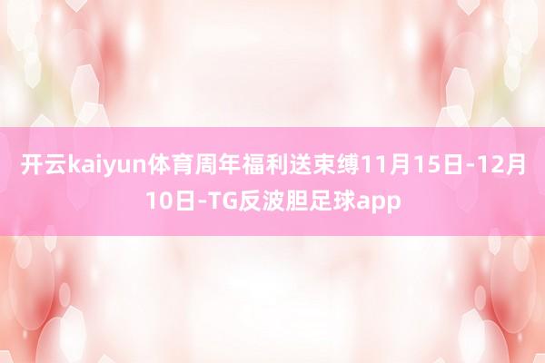 开云kaiyun体育周年福利送束缚11月15日-12月10日-TG反波胆足球app