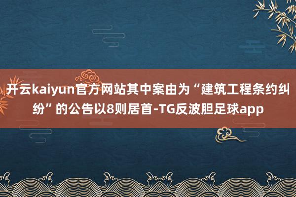 开云kaiyun官方网站其中案由为“建筑工程条约纠纷”的公告以8则居首-TG反波胆足球app