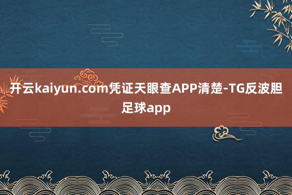 开云kaiyun.com凭证天眼查APP清楚-TG反波胆足球app