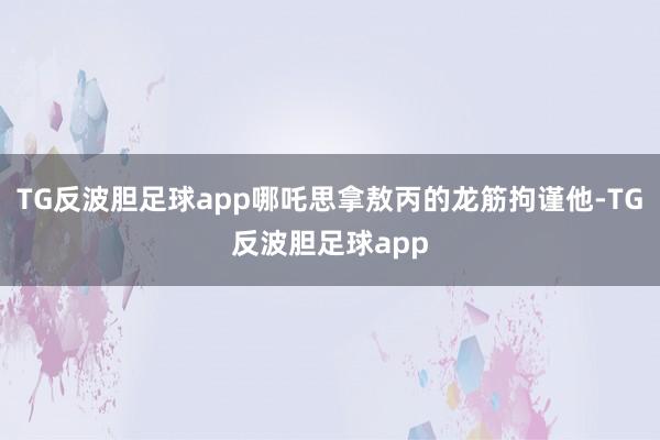 TG反波胆足球app哪吒思拿敖丙的龙筋拘谨他-TG反波胆足球app