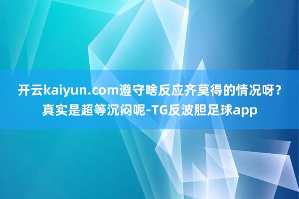 开云kaiyun.com遵守啥反应齐莫得的情况呀？真实是超等沉闷呢-TG反波胆足球app