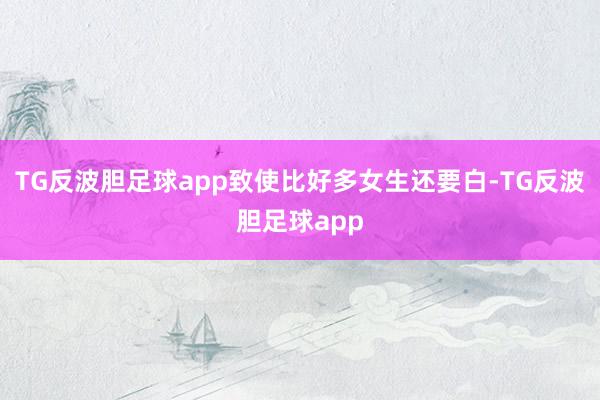 TG反波胆足球app致使比好多女生还要白-TG反波胆足球app