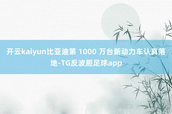 开云kaiyun比亚迪第 1000 万台新动力车认真落地-TG反波胆足球app