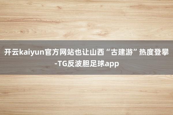 开云kaiyun官方网站也让山西“古建游”热度登攀-TG反波胆足球app