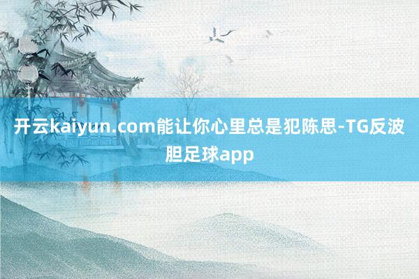 开云kaiyun.com能让你心里总是犯陈思-TG反波胆足球app