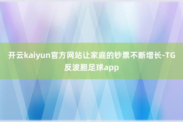 开云kaiyun官方网站让家庭的钞票不断增长-TG反波胆足球app