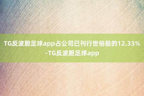 TG反波胆足球app占公司已刊行世俗股的12.33%-TG反波胆足球app