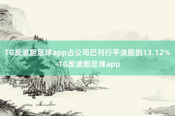 TG反波胆足球app占公司已刊行平淡股的13.12%-TG反波胆足球app