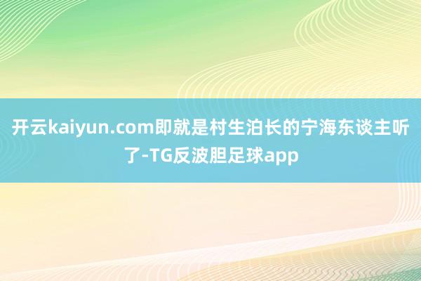 开云kaiyun.com即就是村生泊长的宁海东谈主听了-TG反波胆足球app