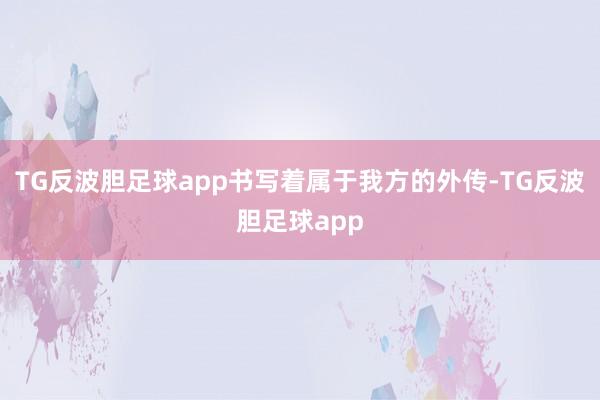 TG反波胆足球app书写着属于我方的外传-TG反波胆足球app