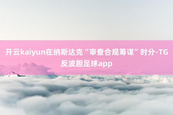 开云kaiyun在纳斯达克“审查合规筹谋”时分-TG反波胆足球app