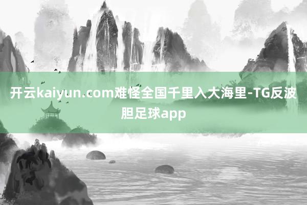 开云kaiyun.com难怪全国千里入大海里-TG反波胆足球app