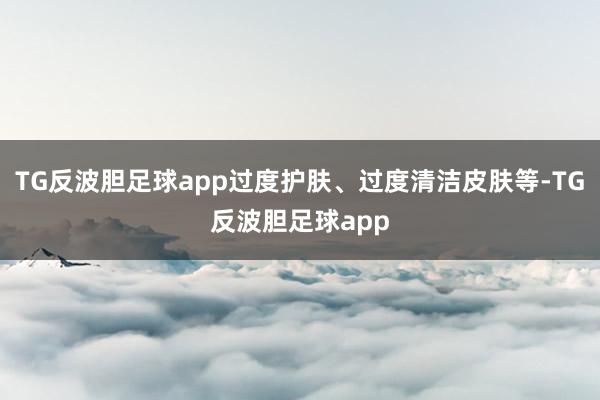 TG反波胆足球app过度护肤、过度清洁皮肤等-TG反波胆足球app