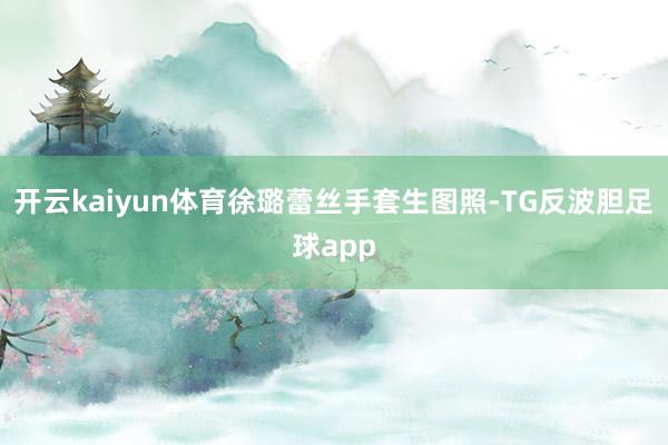 开云kaiyun体育徐璐蕾丝手套生图照-TG反波胆足球app