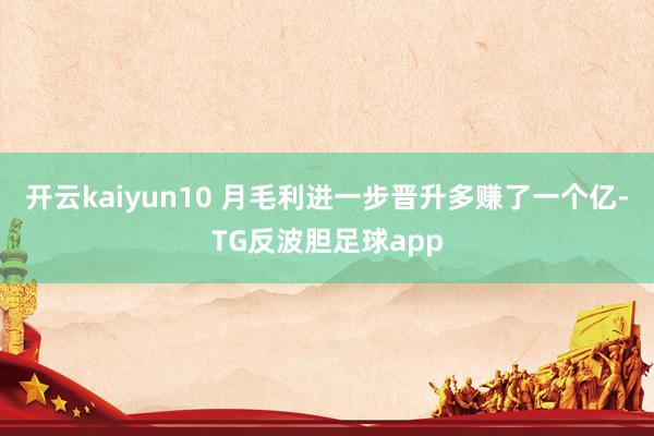 开云kaiyun10 月毛利进一步晋升多赚了一个亿-TG反波胆足球app