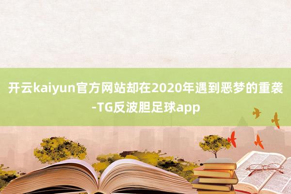 开云kaiyun官方网站却在2020年遇到恶梦的重袭-TG反波胆足球app