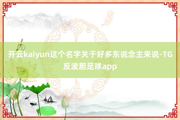 开云kaiyun这个名字关于好多东说念主来说-TG反波胆足球app