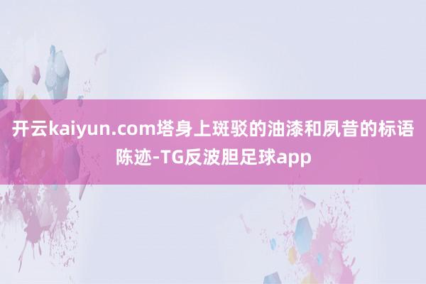 开云kaiyun.com塔身上斑驳的油漆和夙昔的标语陈迹-TG反波胆足球app